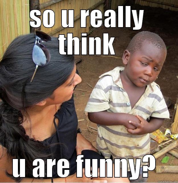 SO U REALLY THINK U ARE FUNNY?  Skeptical Third World Kid