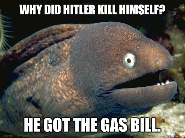 Why did hitler kill himself? He got the gas bill.  Bad Joke Eel