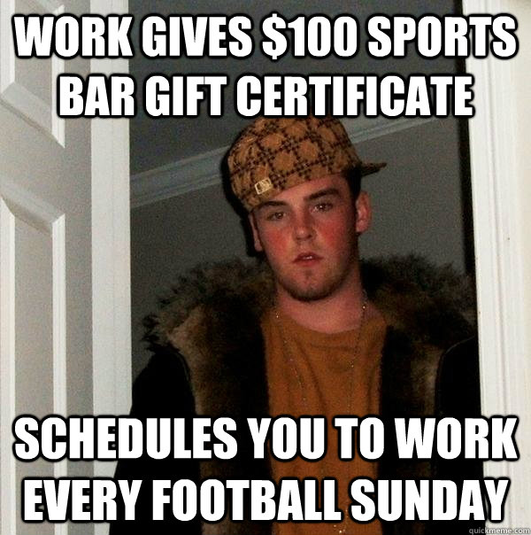 work gives $100 sports bar gift certificate Schedules you to work every football sunday  Scumbag Steve