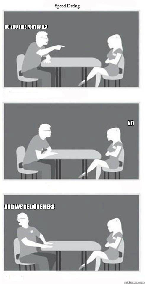 Do you like football? no And we're done here  Speed Dating