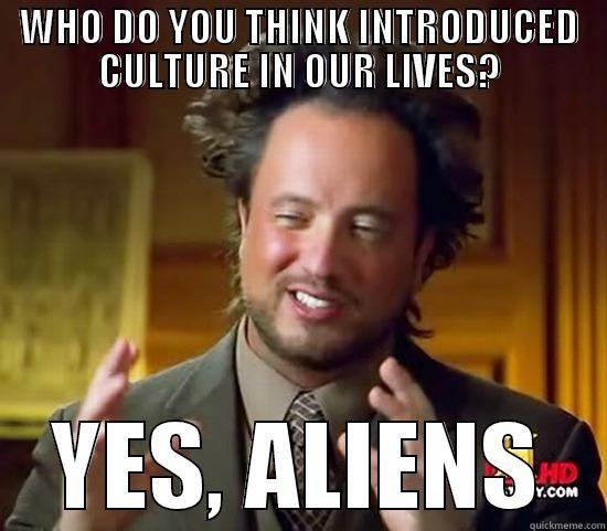 WHO DO YOU THINK INTRODUCED CULTURE IN OUR LIVES? YES, ALIENS Ancient Aliens