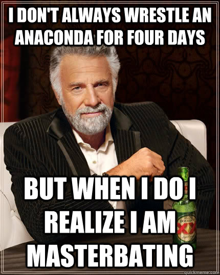 I don't always wrestle an anaconda for four days but when I do i realize i am masterbating  The Most Interesting Man In The World