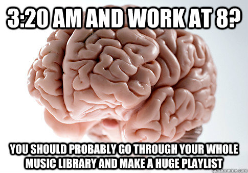 3:20 AM and work at 8? You should probably go through your whole music library and make a huge playlist  Scumbag Brain