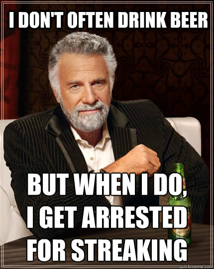 I don't often drink beer But when I do,
I get arrested for streaking  The Most Interesting Man In The World