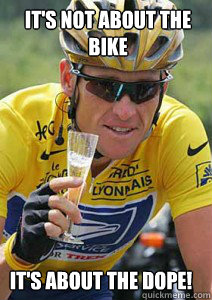 It's not about the bike It's about the dope!  Lance Armstrong