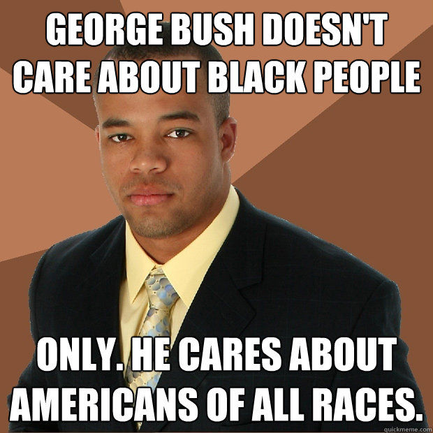 George Bush doesn't care about black people only. He cares about Americans of all races. - George Bush doesn't care about black people only. He cares about Americans of all races.  Successful Black Man