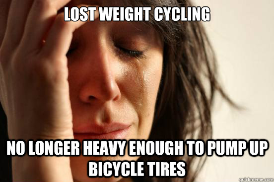 Lost weight cycling No longer heavy enough to pump up bicycle tires  First World Problems