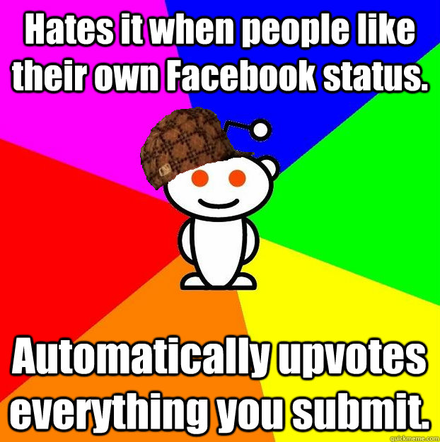 Hates it when people like their own Facebook status. Automatically upvotes everything you submit. - Hates it when people like their own Facebook status. Automatically upvotes everything you submit.  Scumbag Redditor