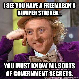 I see you have a freemason's  bumper sticker... You must know all sorts of government secrets. - I see you have a freemason's  bumper sticker... You must know all sorts of government secrets.  Condescending Wonka