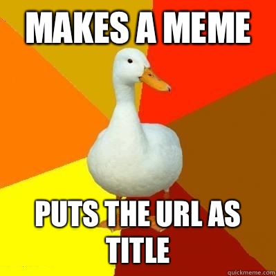 Makes a meme Puts the URL as title  Tech Impaired Duck