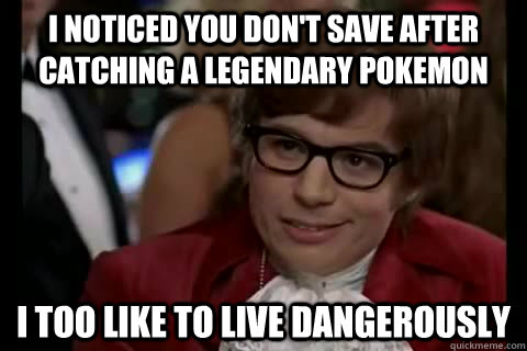 I noticed you don't save after catching a legendary pokemon i too like to live dangerously  Dangerously - Austin Powers