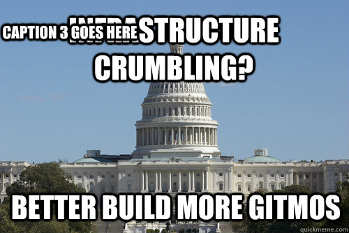 Infrastructure crumbling? Better Build More Gitmos Caption 3 goes here  Scumbag Congress