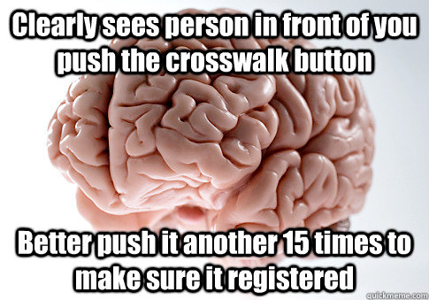 Clearly sees person in front of you push the crosswalk button Better push it another 15 times to make sure it registered   Scumbag Brain