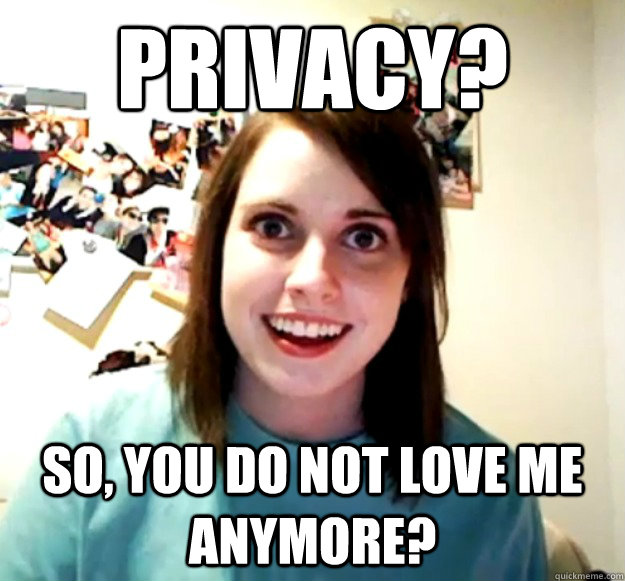 Privacy? So, you do not love me anymore?  Overly Attached Girlfriend