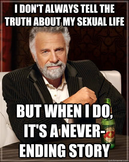 I don't always tell the truth about my sexual life but when I do, it's a never-ending story  The Most Interesting Man In The World