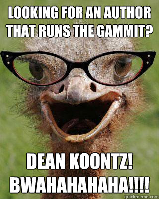 Looking for an author that runs the gammit? Dean koontz!
bwahahahaha!!!!  Judgmental Bookseller Ostrich