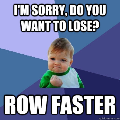 I'm sorry, do you want to lose? ROW FASTER  Success Kid