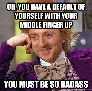 Oh, you have a default of yourself with your middle finger up You must be so badass  Condescending Wonka