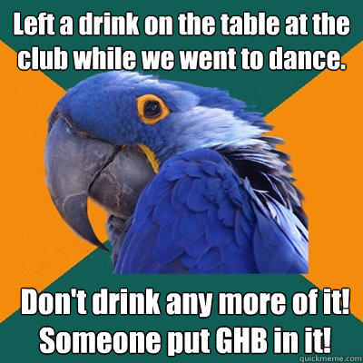 Left a drink on the table at the club while we went to dance. Don't drink any more of it!
Someone put GHB in it! - Left a drink on the table at the club while we went to dance. Don't drink any more of it!
Someone put GHB in it!  Paranoid Parrot