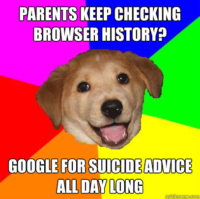 parents keep checking browser history? google for suicide advice all day long  Advice Dog