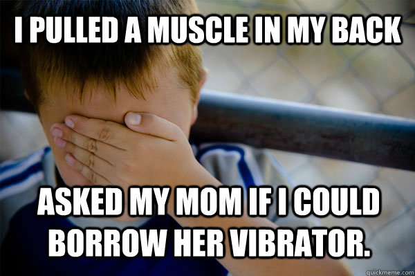 i pulled a muscle in my back Asked my mom if I could borrow her vibrator.   Confession kid