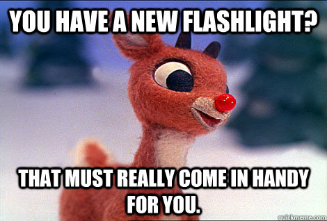 You have a new flashlight? that must really come in handy for you. - You have a new flashlight? that must really come in handy for you.  Condescending Rudolph