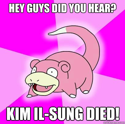 Hey Guys Did You hear? Kim Il-sung died!  Slowpoke