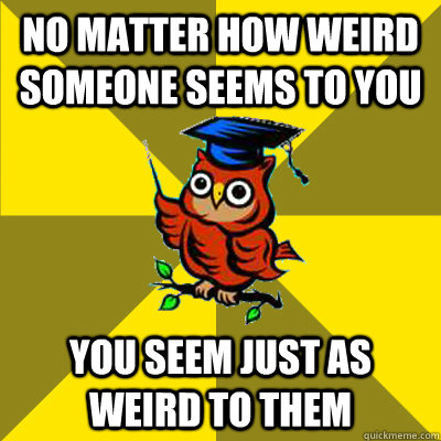 No matter how weird someone seems to you You seem just as weird to them - No matter how weird someone seems to you You seem just as weird to them  Observational Owl