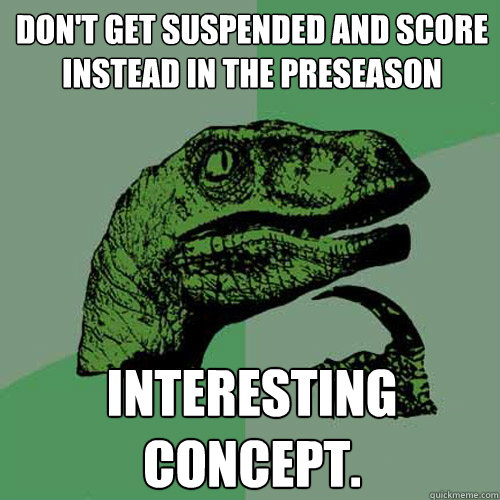 Don't get suspended and score instead in the preseason interesting concept. - Don't get suspended and score instead in the preseason interesting concept.  Philosoraptor