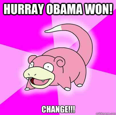 Hurray Obama won! Change!!!  Slowpoke