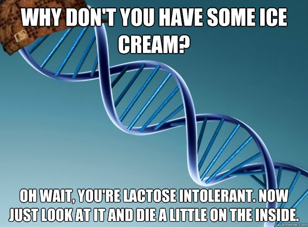 Why don't you have some ice cream? oh wait, you're lactose intolerant. Now just look at it and die a little on the inside.  Scumbag Genetics