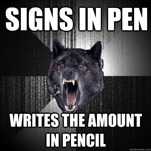 Signs in pen writes the amount in pencil  Insanity Wolf