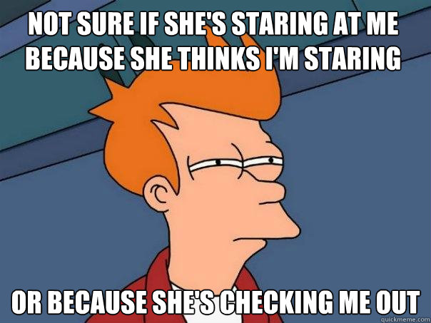 Not sure if she's staring at me because she thinks I'm staring or because she's checking me out  Futurama Fry