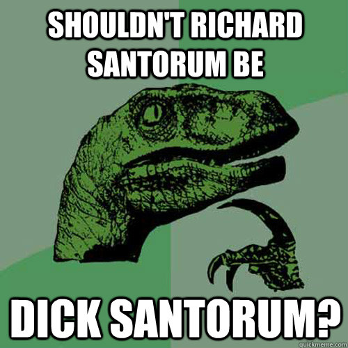 Shouldn't Richard Santorum be Dick Santorum?  Philosoraptor