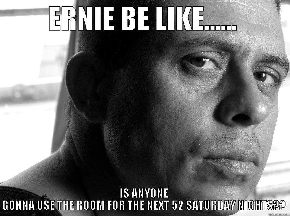 ernest be like - ERNIE BE LIKE...... IS ANYONE GONNA USE THE ROOM FOR THE NEXT 52 SATURDAY NIGHTS?? Misc