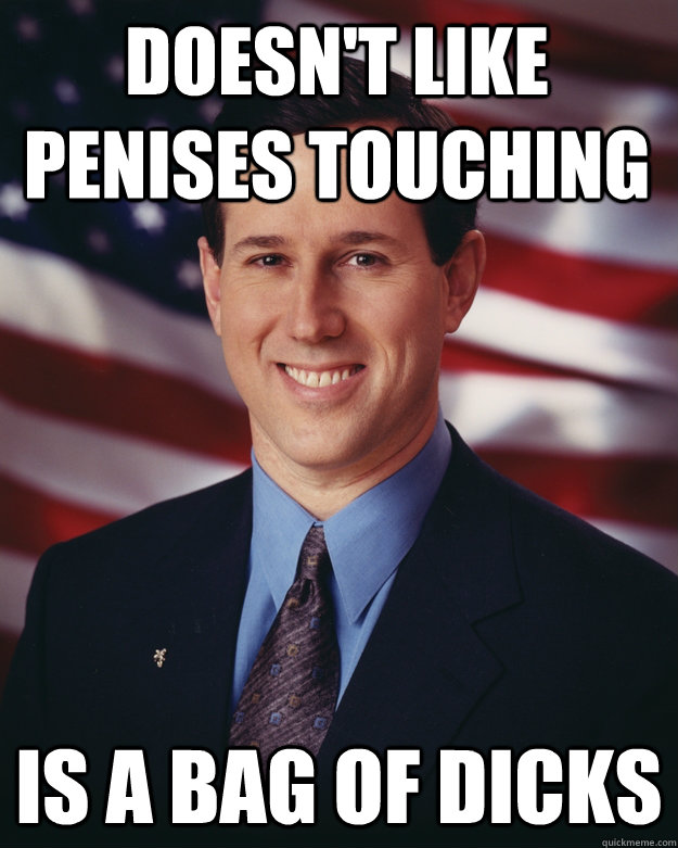 Doesn't like penises touching Is a bag of dicks  Rick Santorum