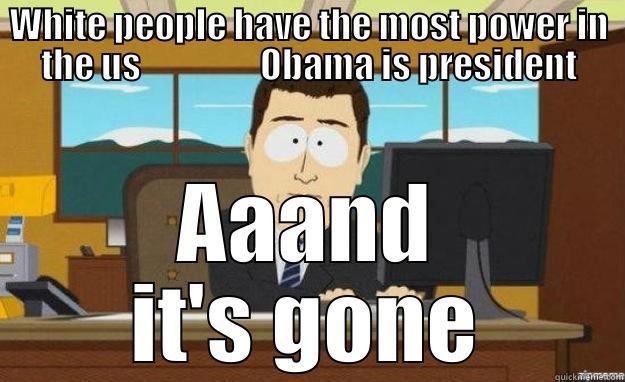 WHITE PEOPLE HAVE THE MOST POWER IN THE US                 OBAMA IS PRESIDENT AAAND IT'S GONE aaaand its gone