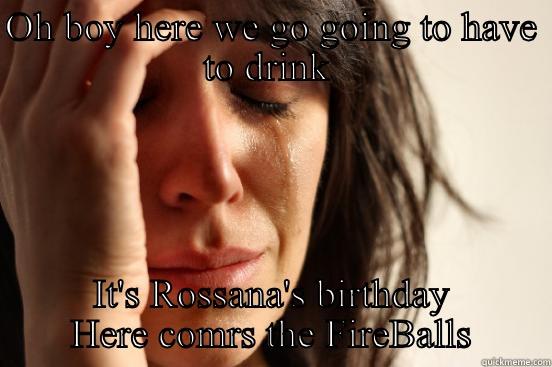 OH BOY HERE WE GO GOING TO HAVE TO DRINK  IT'S ROSSANA'S BIRTHDAY HERE COMRS THE FIREBALLS First World Problems