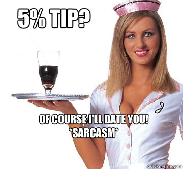 5% tip? of course i'll date you!
*sarcasm*  