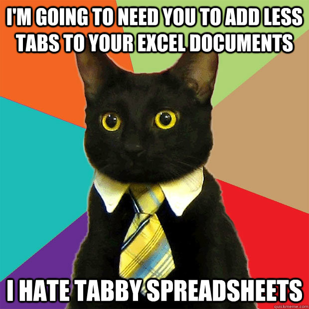 I'm going to need you to add less tabs to your excel documents i hate tabby spreadsheets  Business Cat