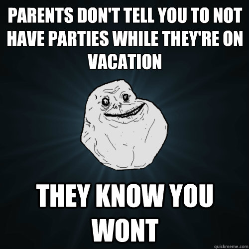 parents don't tell you to not have parties while they're on vacation they know you wont - parents don't tell you to not have parties while they're on vacation they know you wont  Forever Alone