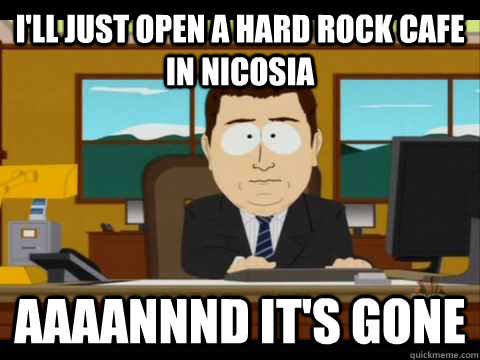 I'll just open a hard rock cafe in nicosia Aaaannnd it's gone - I'll just open a hard rock cafe in nicosia Aaaannnd it's gone  Aaand its gone