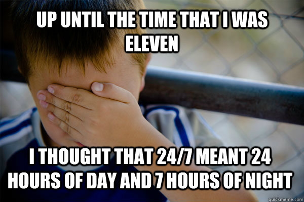 Up until the time that I was Eleven  I thought that 24/7 meant 24 hours of day and 7 hours of night  Confession kid