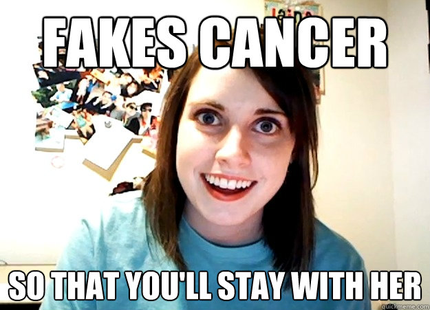 fakes cancer so THAT you'LL stay with her  Overly Attached Girlfriend