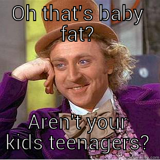 OH THAT'S BABY FAT? AREN'T YOUR KIDS TEENAGERS? Condescending Wonka