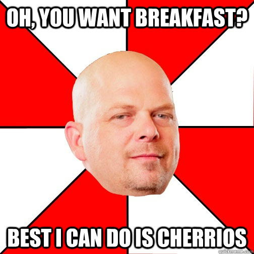 Oh, you want breakfast? Best I can do is Cherrios  Pawn Star