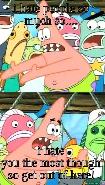 I HATE PEOPLE SO MUCH SO.... I HATE YOU THE MOST THOUGH SO GET OUT OF HERE! Push it somewhere else Patrick