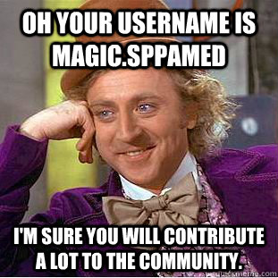 Oh your username is  magic.sppamed I'm sure you will contribute a lot to the community.  Condescending Wonka