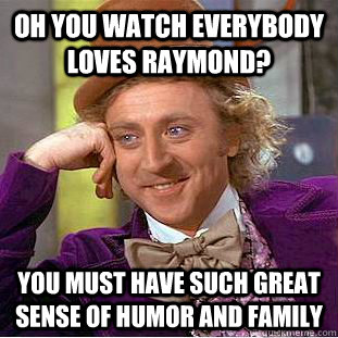 Oh you watch Everybody loves raymond? You must have such great sense of humor and family - Oh you watch Everybody loves raymond? You must have such great sense of humor and family  Condescending Wonka