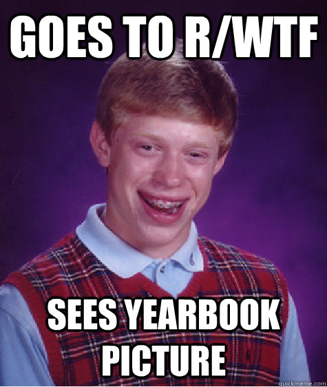 goes to r/wtf sees yearbook picture  Bad Luck Brian